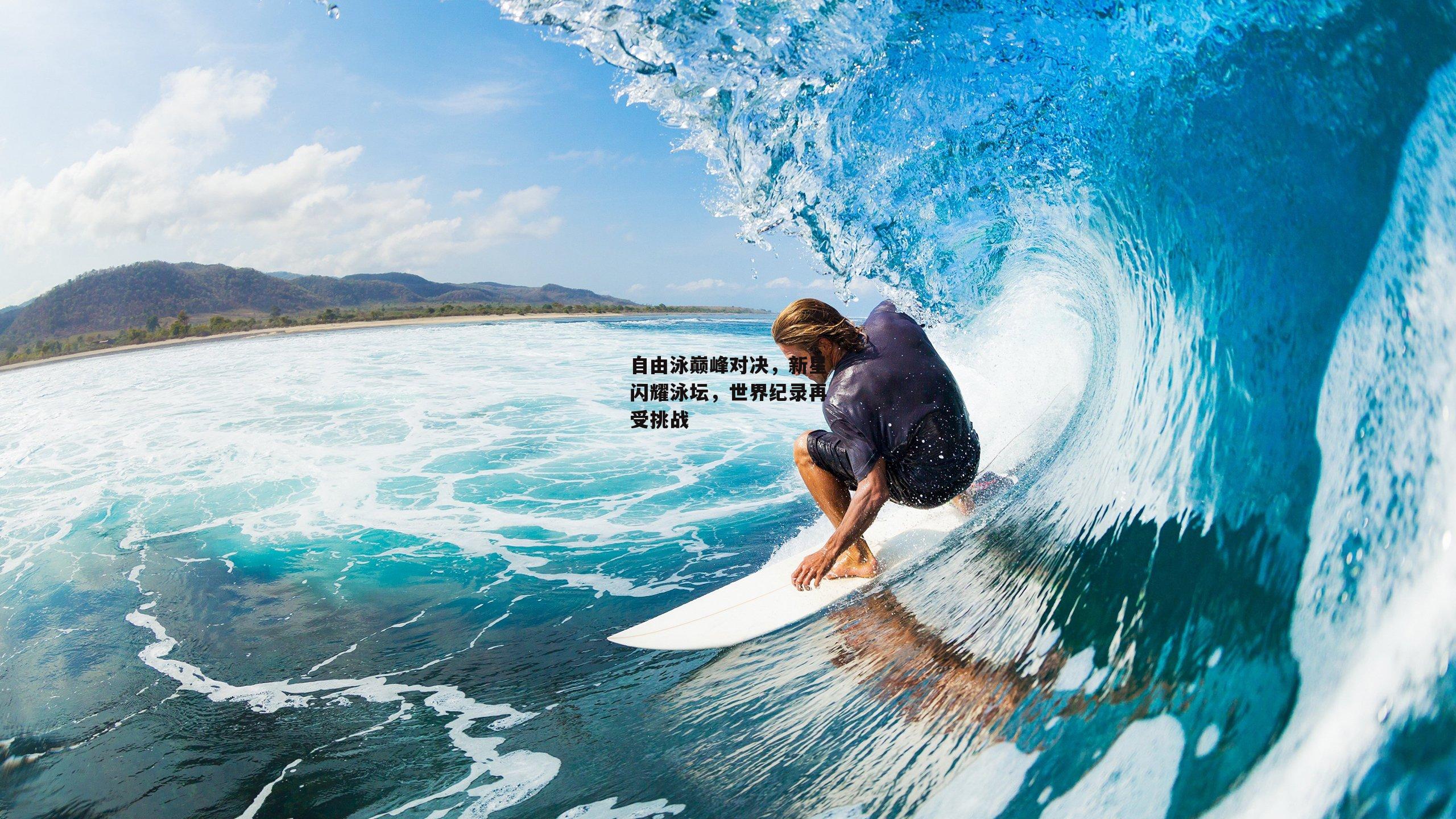 自由泳巅峰对决，新星闪耀泳坛，世界纪录再受挑战