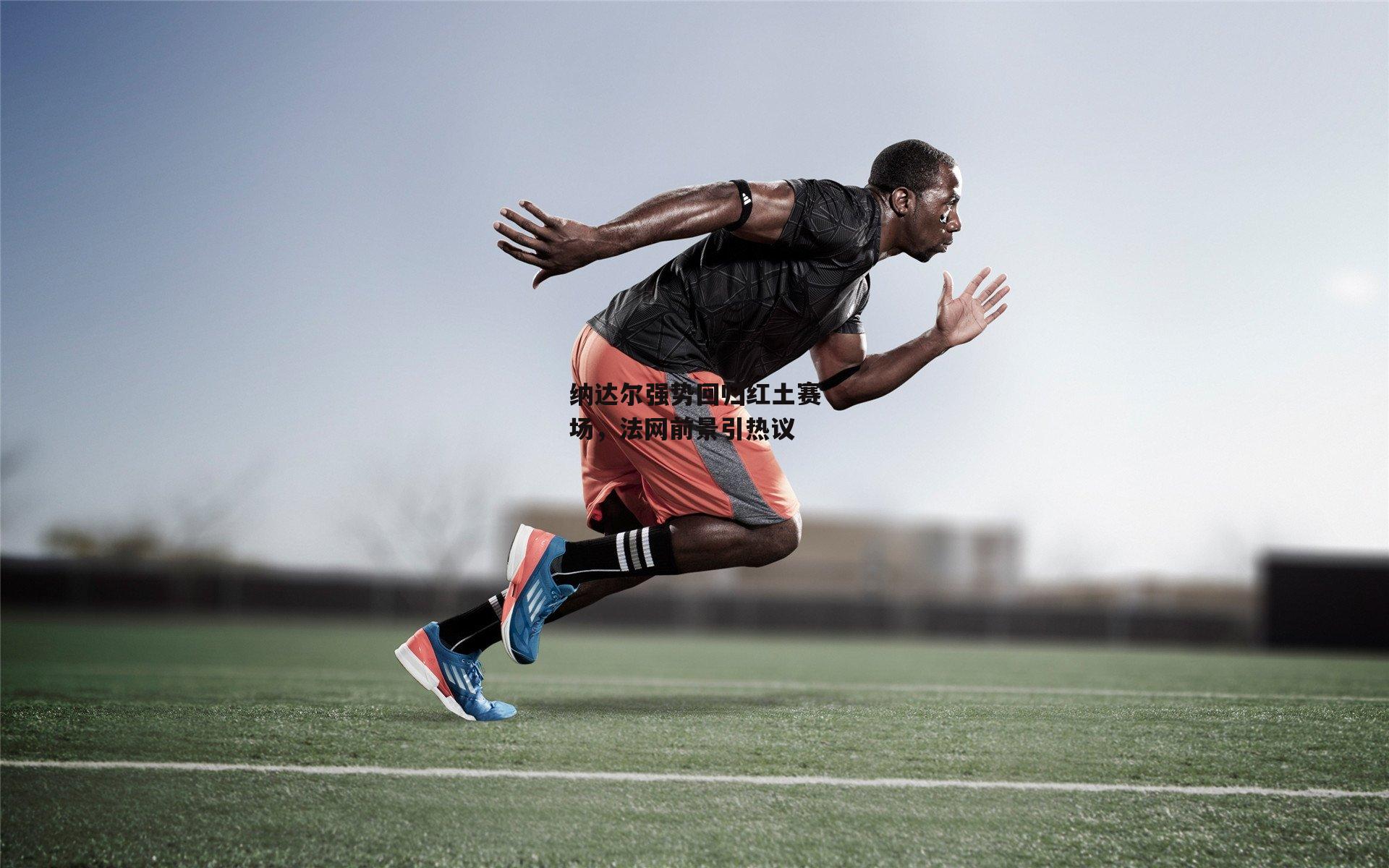 纳达尔强势回归红土赛场，法网前景引热议-1xbet官方