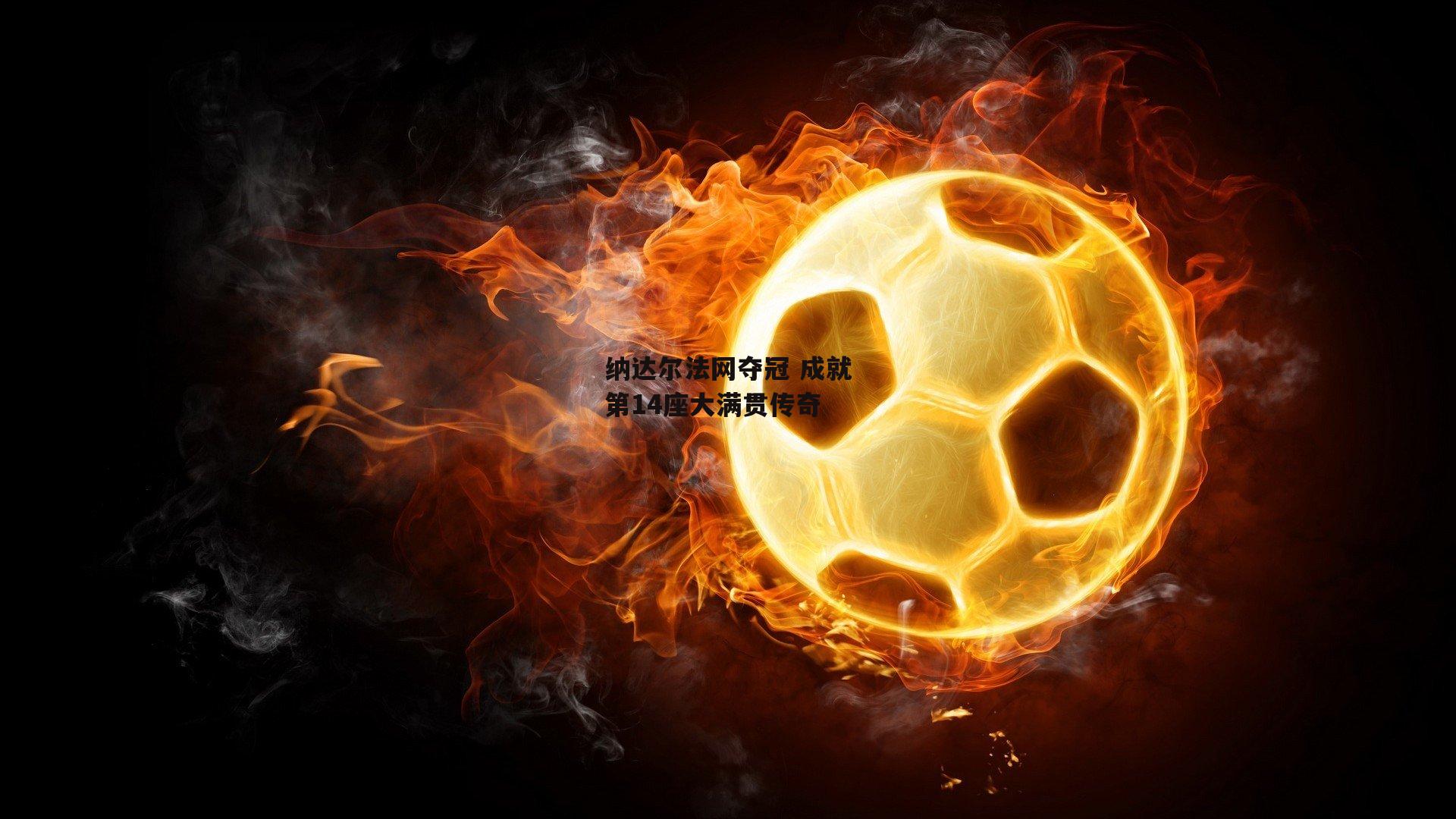 纳达尔法网夺冠 成就第14座大满贯传奇|1xbet中国官网