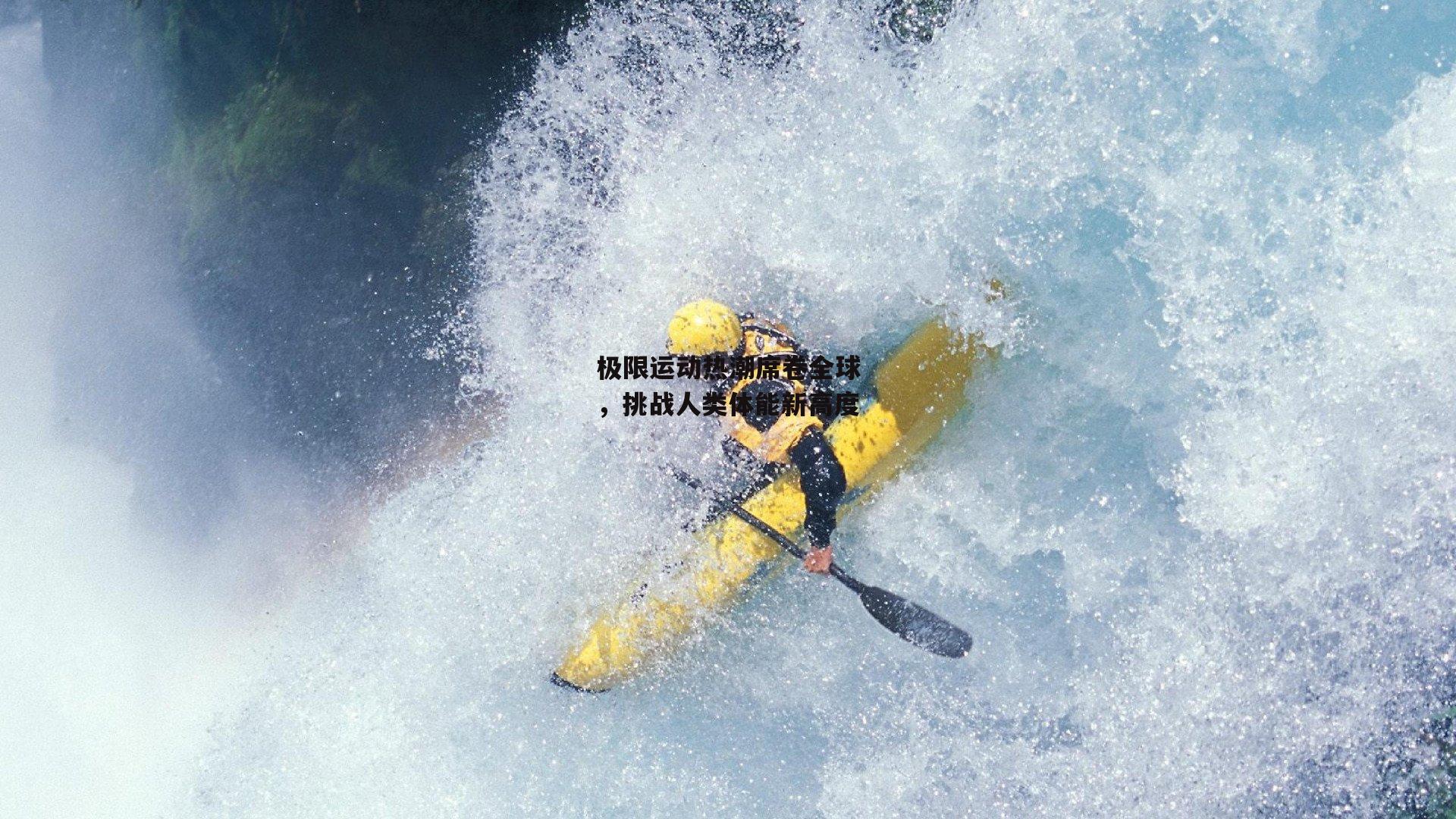极限运动热潮席卷全球,挑战人类体能新高度