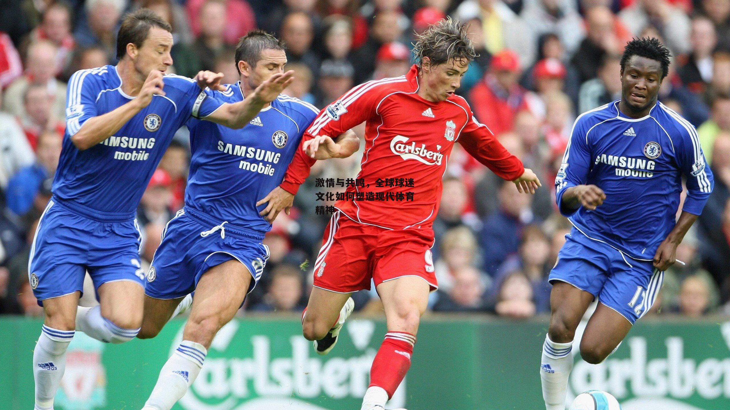 激情与共鸣,全球球迷文化如何塑造现代体育精神