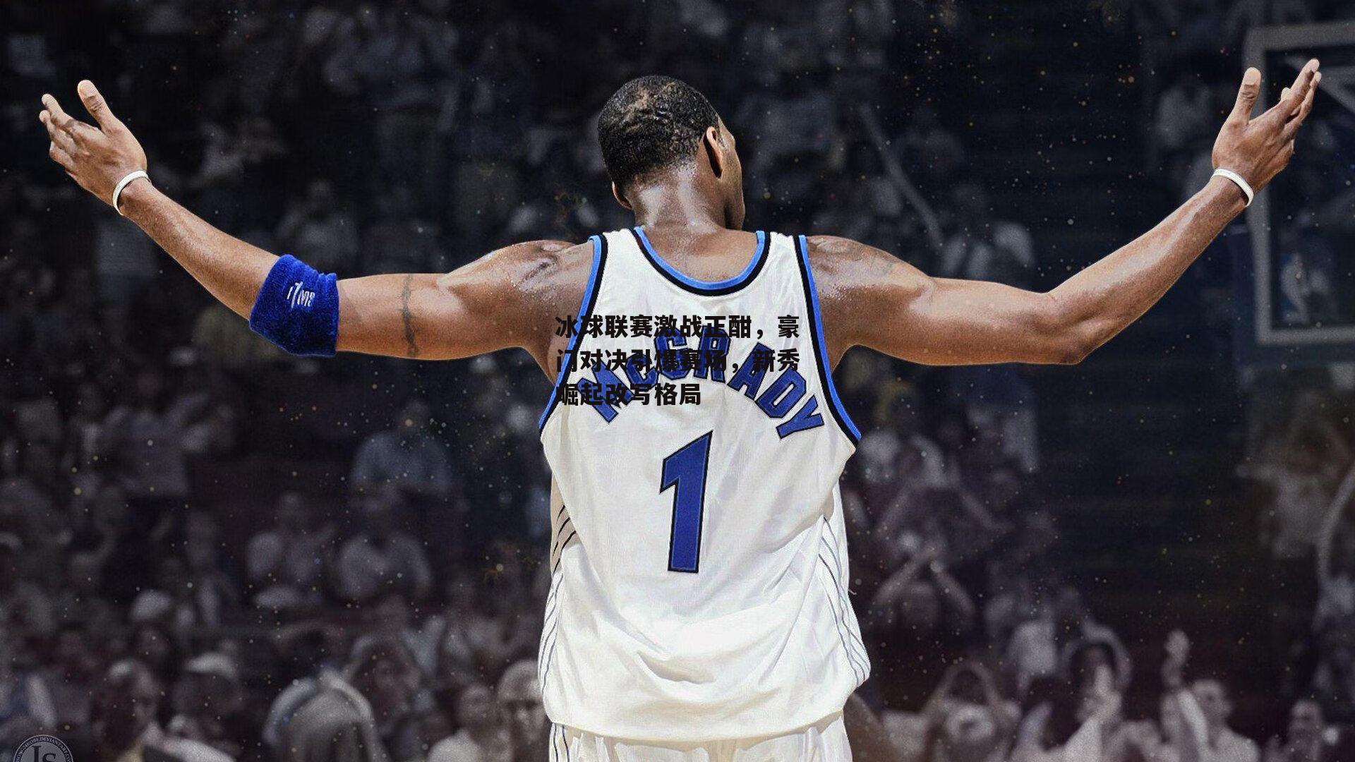 1xbet官方|冰球联赛激战正酣，豪门对决引爆赛场，新秀崛起