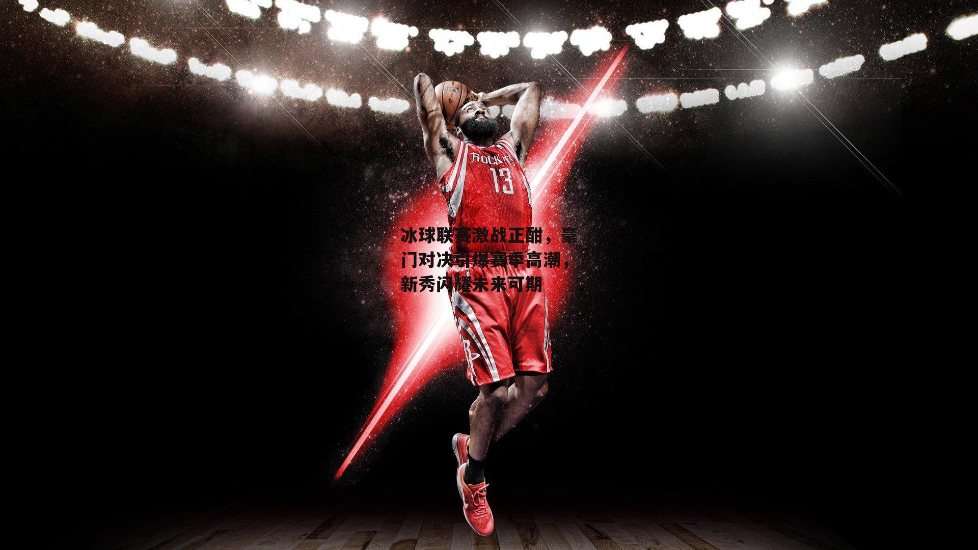 冰球联赛激战正酣,豪门对决引爆赛季高潮,新秀闪耀未来可期