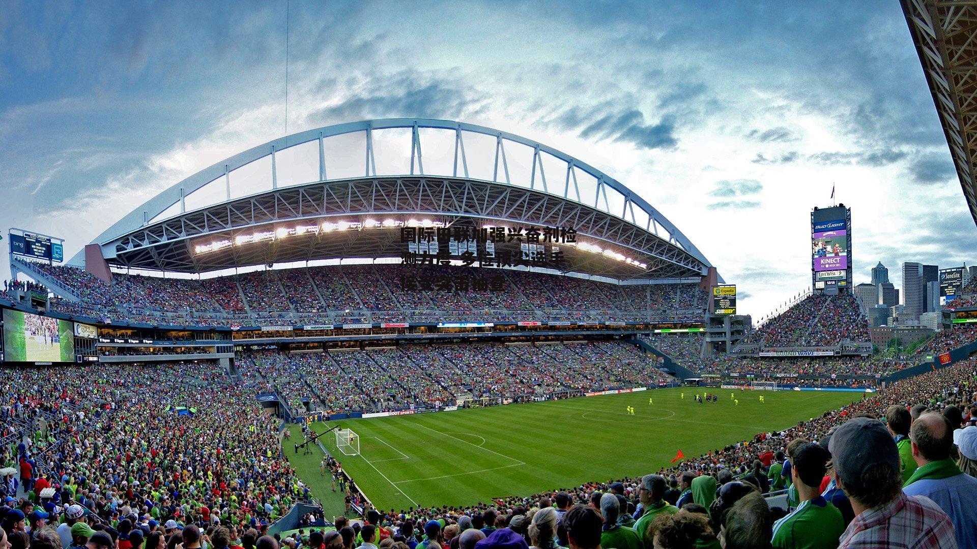 国际田联加强兴奋剂检测力度 多位顶尖选手接受突击抽查