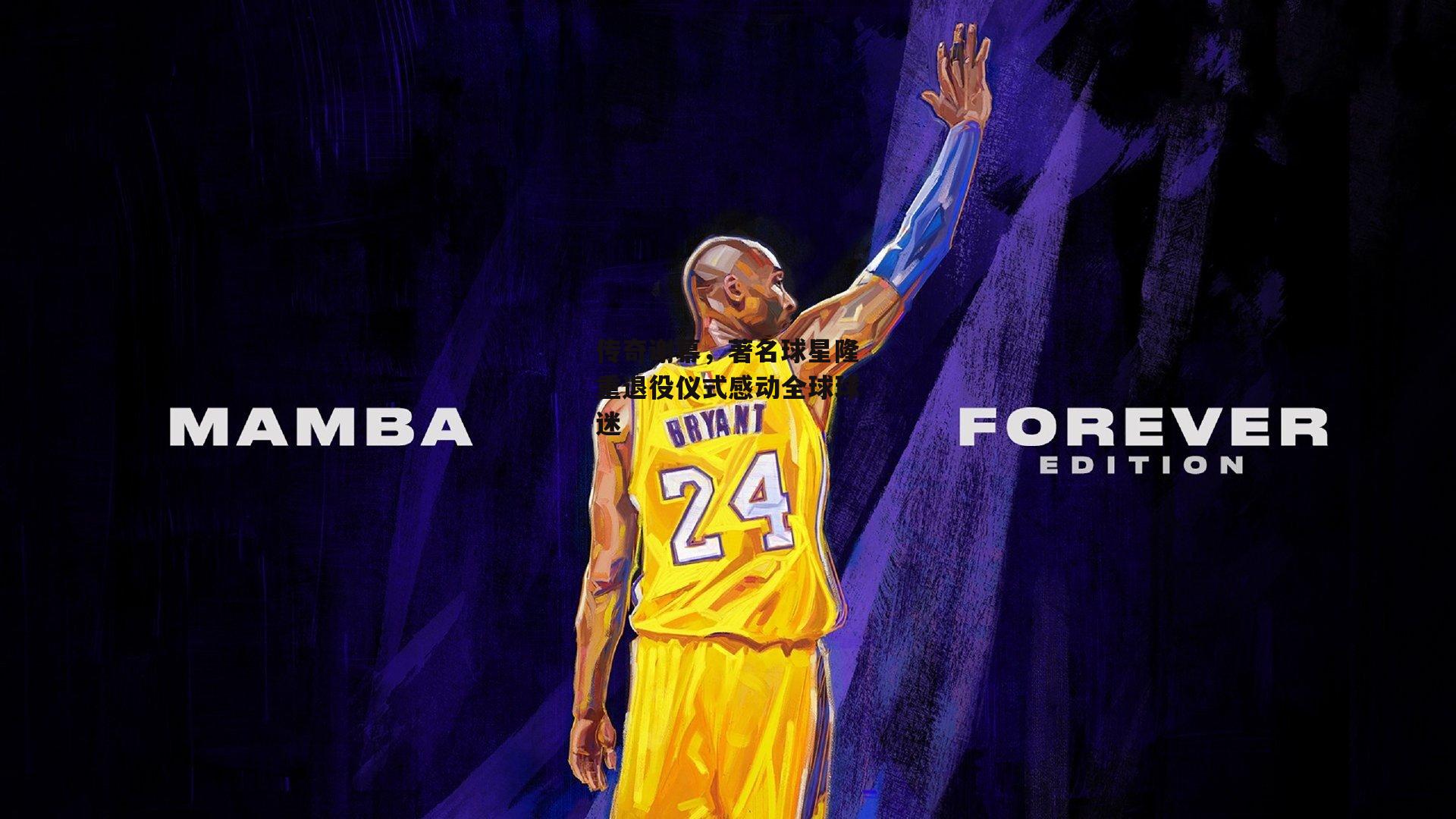 传奇谢幕，著名球星隆重退役仪式感动全球球迷