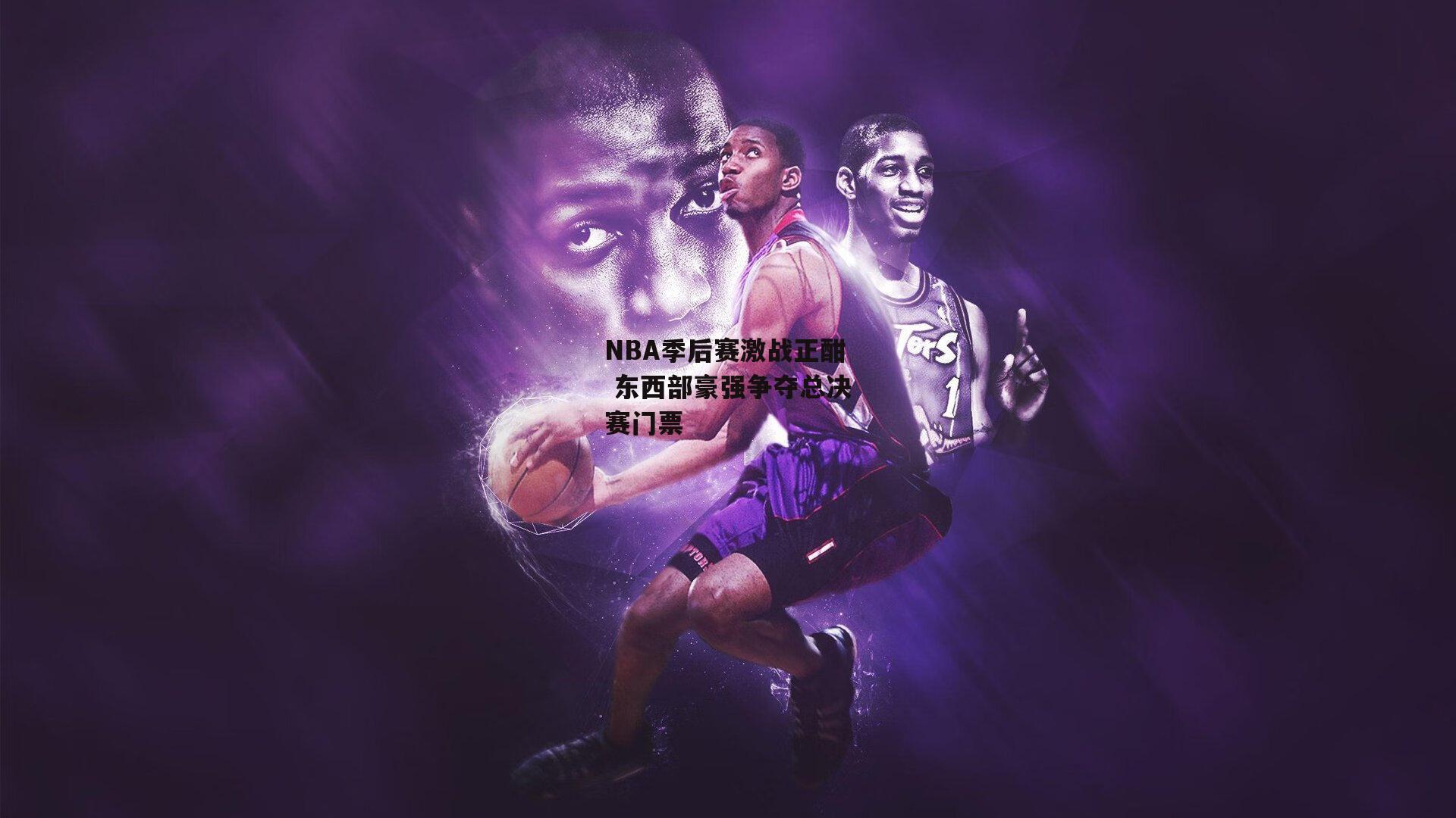 NBA季后赛激战正酣 东西部豪强争夺总决赛门票